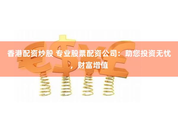 香港配资炒股 专业股票配资公司：助您投资无忧，财富增值