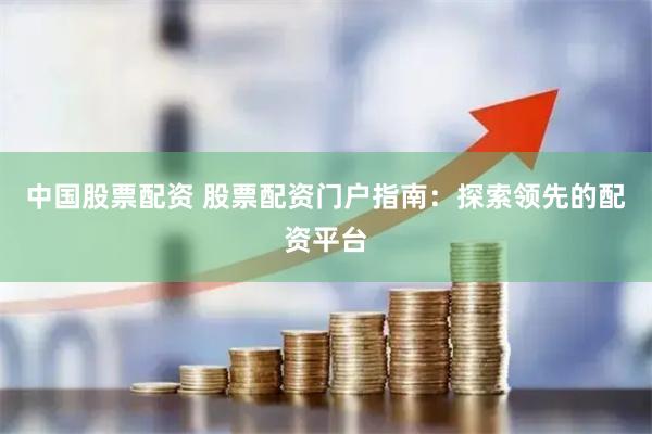 中国股票配资 股票配资门户指南：探索领先的配资平台