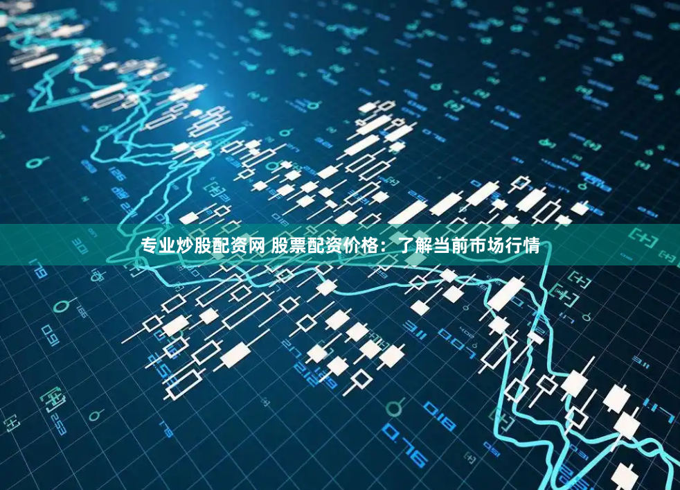 专业炒股配资网 股票配资价格：了解当前市场行情