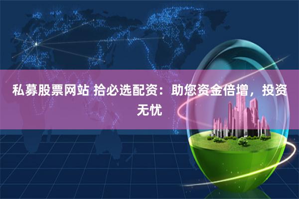 私募股票网站 拾必选配资：助您资金倍增，投资无忧