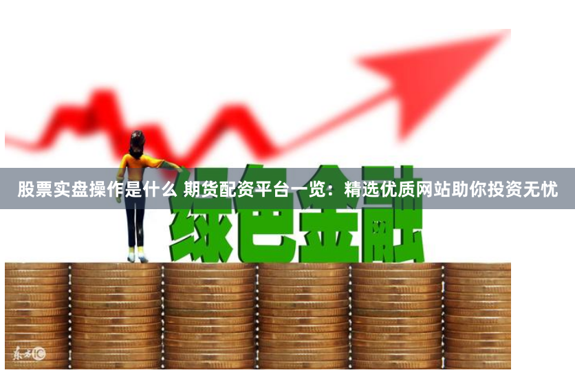 股票实盘操作是什么 期货配资平台一览：精选优质网站助你投资无忧