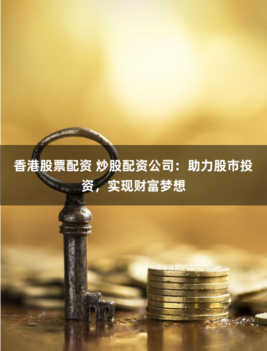 香港股票配资 炒股配资公司：助力股市投资，实现财富梦想