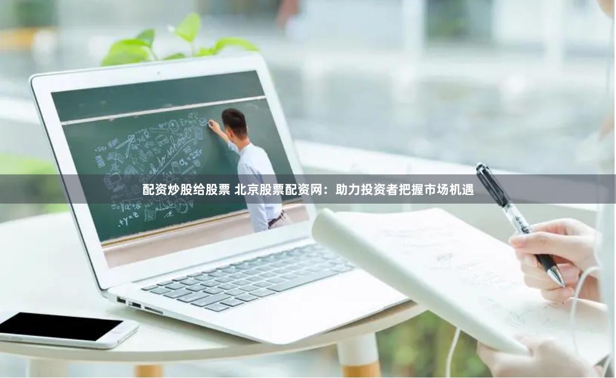 配资炒股给股票 北京股票配资网：助力投资者把握市场机遇