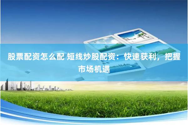 股票配资怎么配 短线炒股配资：快速获利，把握市场机遇