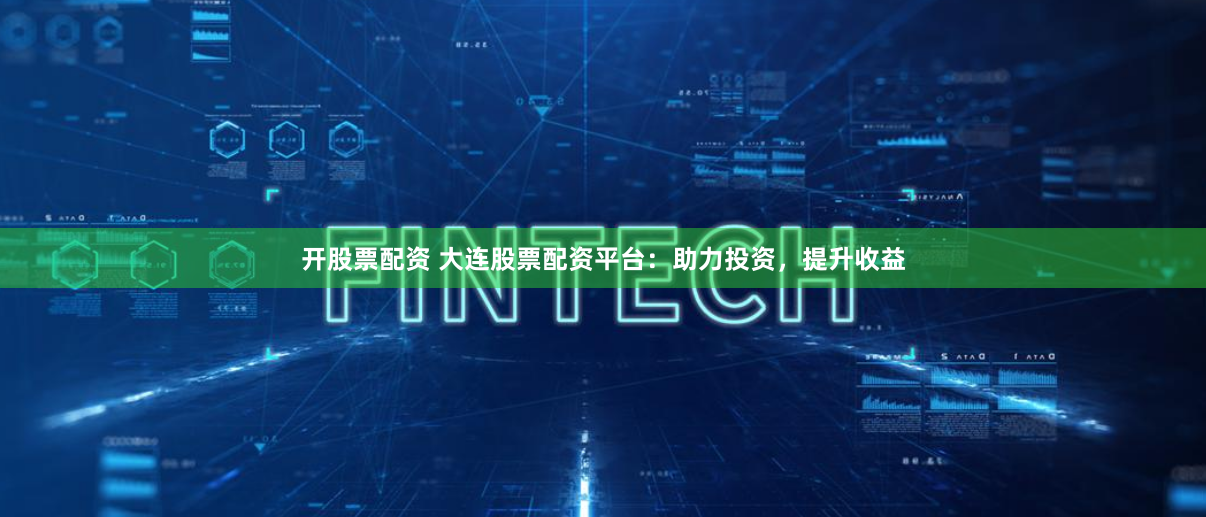 开股票配资 大连股票配资平台：助力投资，提升收益