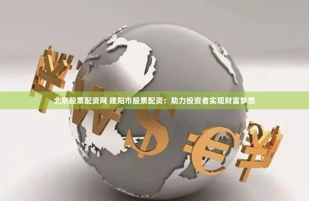 北京股票配资网 建阳市股票配资：助力投资者实现财富梦想
