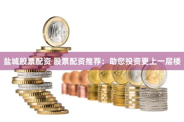 盐城股票配资 股票配资推荐：助您投资更上一层楼