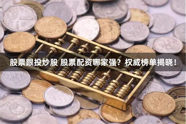 股票跟投炒股 股票配资哪家强？权威榜单揭晓！