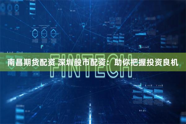 南昌期货配资 深圳股市配资：助你把握投资良机