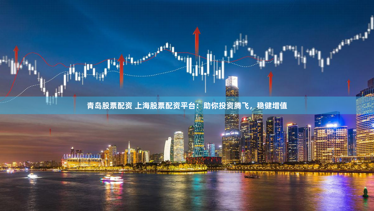 青岛股票配资 上海股票配资平台：助你投资腾飞，稳健增值