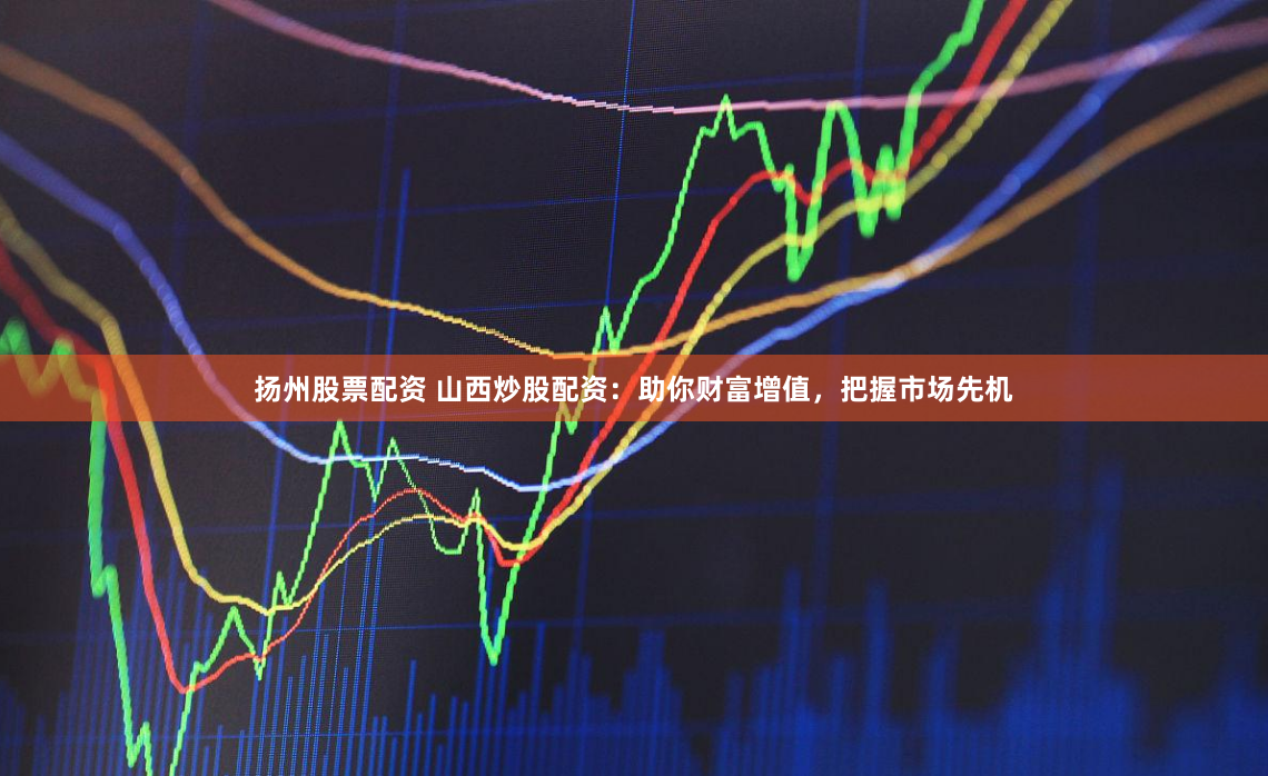 扬州股票配资 山西炒股配资：助你财富增值，把握市场先机