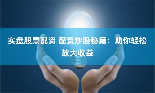 实盘股票配资 配资炒股秘籍：助你轻松放大收益