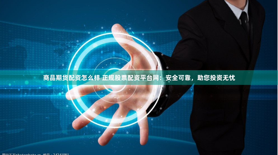 商品期货配资怎么样 正规股票配资平台网：安全可靠，助您投资无忧
