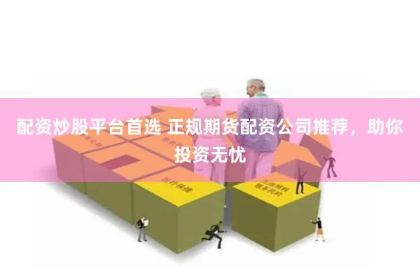配资炒股平台首选 正规期货配资公司推荐，助你投资无忧