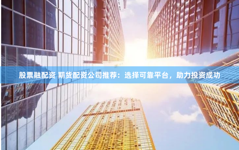 股票融配资 期货配资公司推荐：选择可靠平台，助力投资成功
