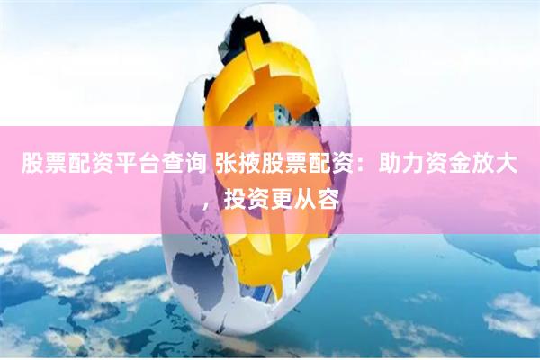 股票配资平台查询 张掖股票配资：助力资金放大，投资更从容