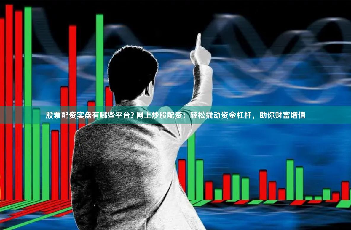 股票配资实盘有哪些平台? 网上炒股配资：轻松撬动资金杠杆，助你财富增值