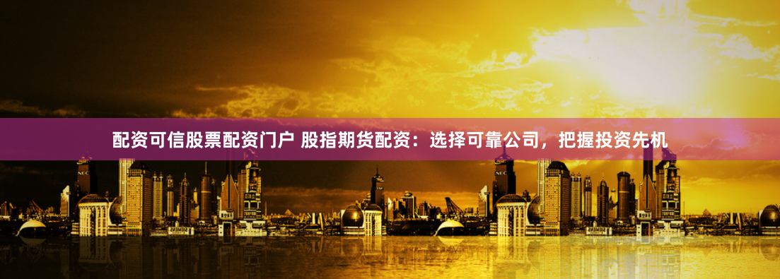 配资可信股票配资门户 股指期货配资：选择可靠公司，把握投资先机