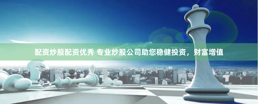 配资炒股配资优秀 专业炒股公司助您稳健投资，财富增值