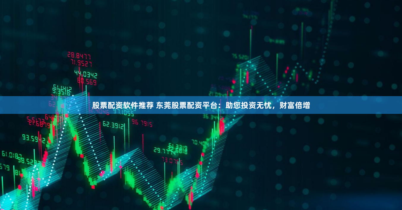 股票配资软件推荐 东莞股票配资平台：助您投资无忧，财富倍增
