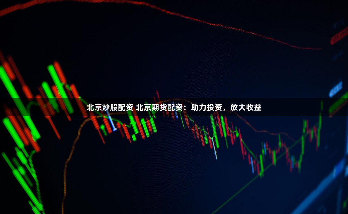 北京炒股配资 北京期货配资：助力投资，放大收益