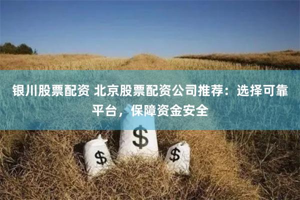 银川股票配资 北京股票配资公司推荐：选择可靠平台，保障资金安全