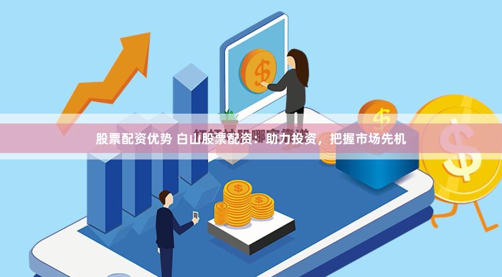 股票配资优势 白山股票配资：助力投资，把握市场先机