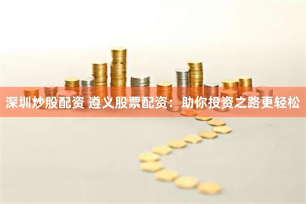 深圳炒股配资 遵义股票配资：助你投资之路更轻松