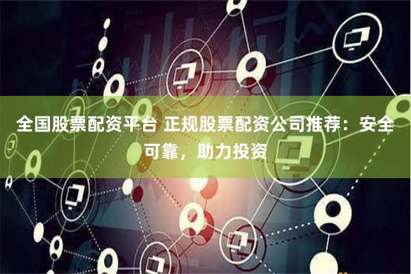 全国股票配资平台 正规股票配资公司推荐：安全可靠，助力投资