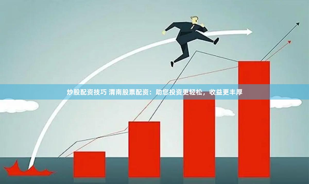 炒股配资技巧 渭南股票配资：助您投资更轻松，收益更丰厚