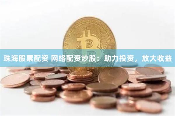 珠海股票配资 网络配资炒股：助力投资，放大收益