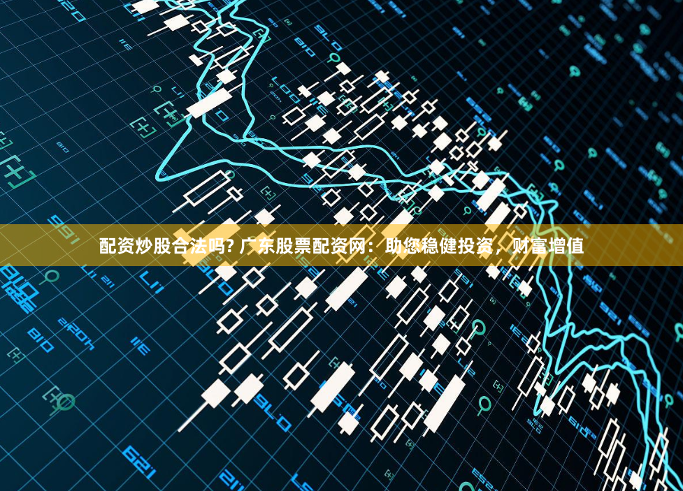 配资炒股合法吗? 广东股票配资网：助您稳健投资，财富增值