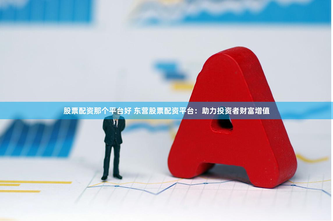 股票配资那个平台好 东营股票配资平台：助力投资者财富增值