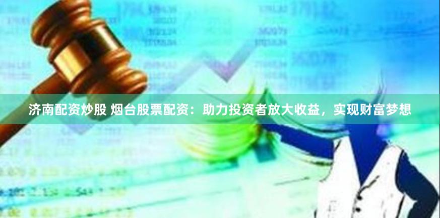 济南配资炒股 烟台股票配资：助力投资者放大收益，实现财富梦想