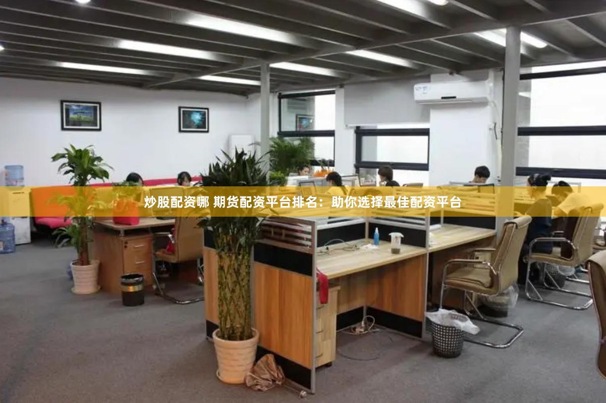 炒股配资哪 期货配资平台排名：助你选择最佳配资平台