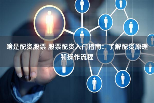 啥是配资股票 股票配资入门指南：了解配资原理和操作流程