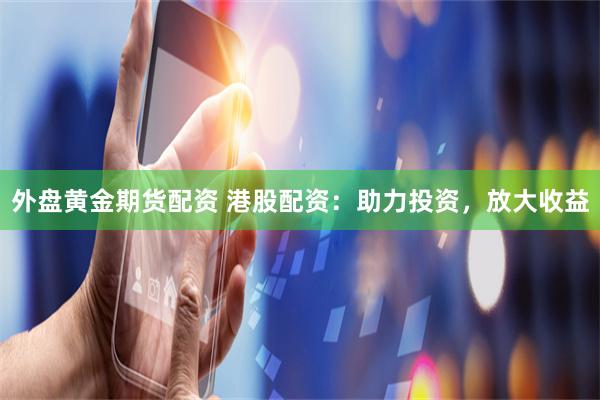 外盘黄金期货配资 港股配资：助力投资，放大收益