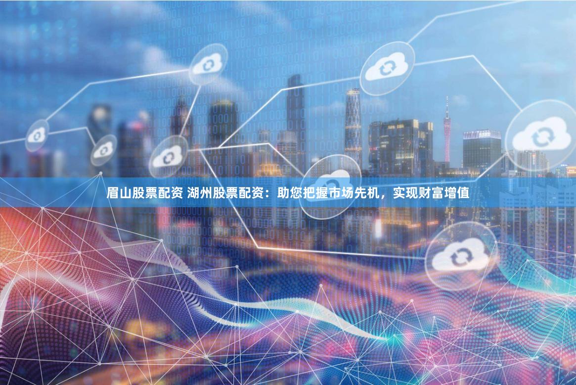 眉山股票配资 湖州股票配资：助您把握市场先机，实现财富增值