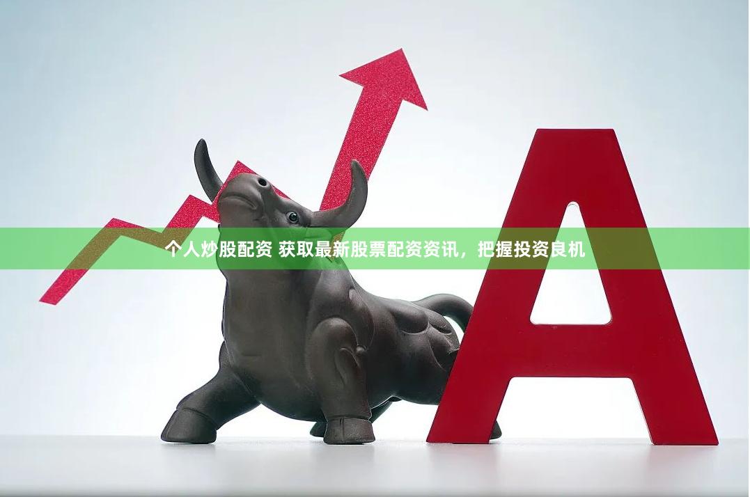 个人炒股配资 获取最新股票配资资讯，把握投资良机