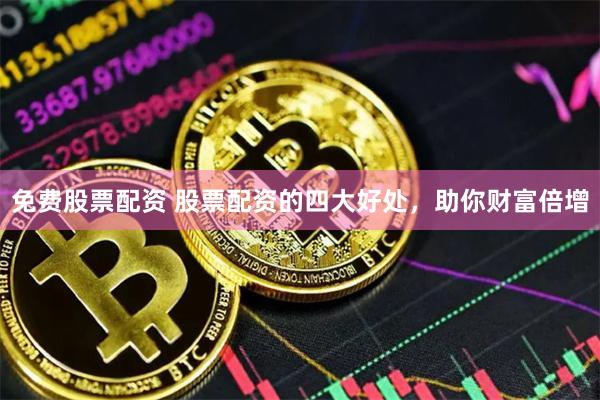 免费股票配资 股票配资的四大好处，助你财富倍增