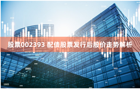 股票002393 配债股票发行后股价走势解析