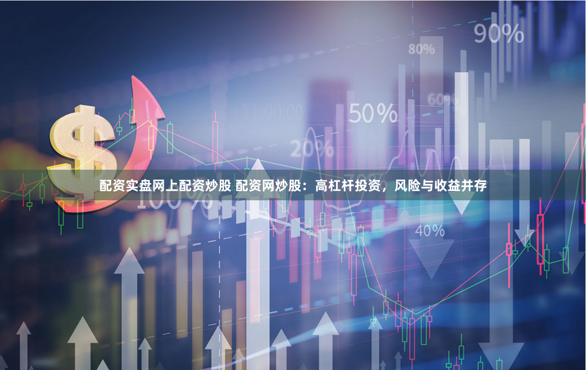 配资实盘网上配资炒股 配资网炒股:高杠杆投资,风险与收益并存