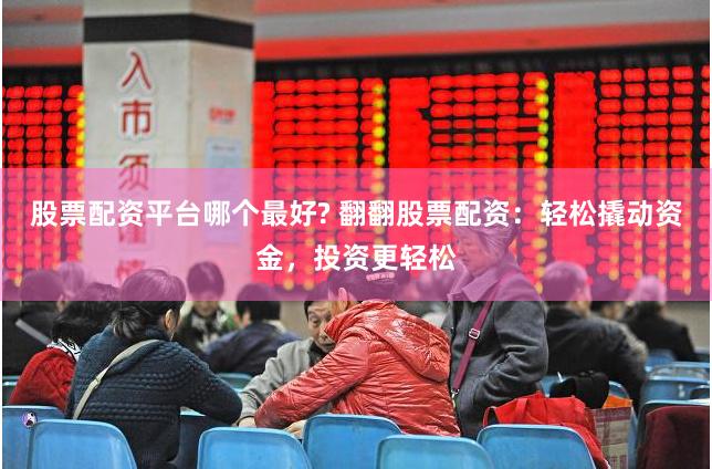股票配资平台哪个最好? 翻翻股票配资：轻松撬动资金，投资更轻松