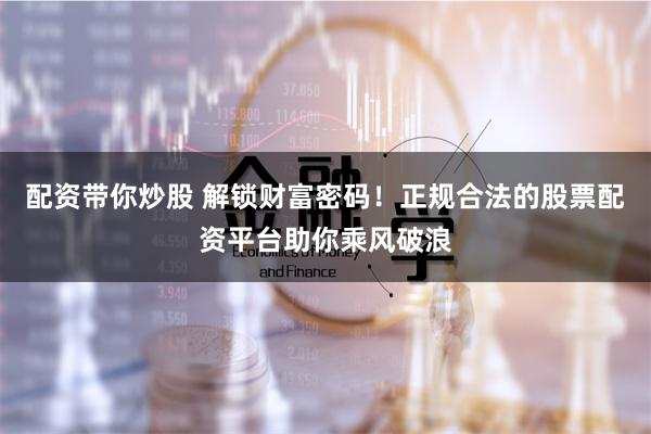 配资带你炒股 解锁财富密码！正规合法的股票配资平台助你乘风破浪