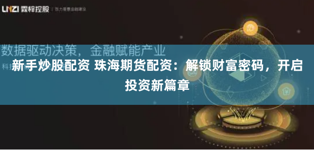 新手炒股配资 珠海期货配资：解锁财富密码，开启投资新篇章