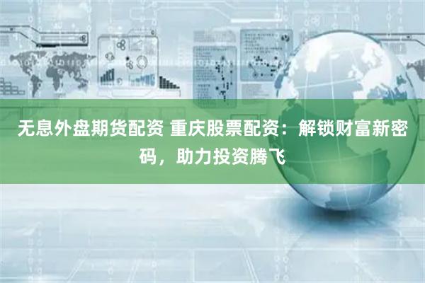 无息外盘期货配资 重庆股票配资：解锁财富新密码，助力投资腾飞