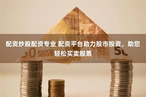 配资炒股配资专业 配资平台助力股市投资，助您轻松买卖股票