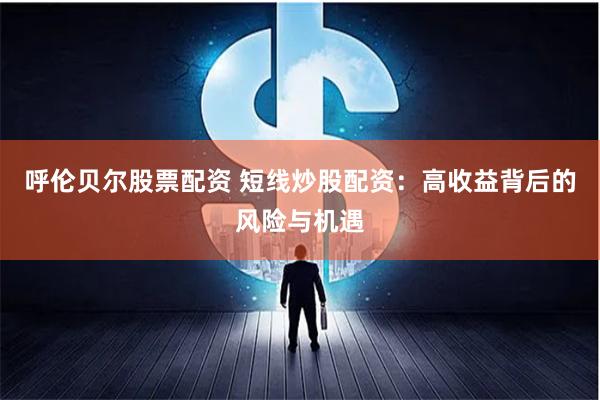 呼伦贝尔股票配资 短线炒股配资：高收益背后的风险与机遇