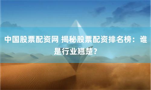 中国股票配资网 揭秘股票配资排名榜：谁是行业翘楚？