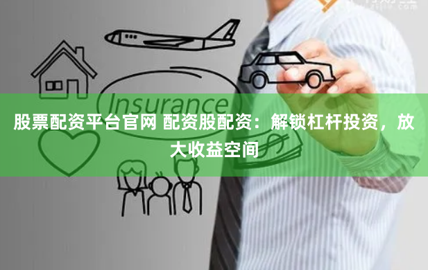 股票配资平台官网 配资股配资：解锁杠杆投资，放大收益空间